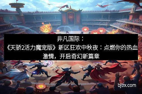 非凡国际：《天骄2活力魔宠版》新区狂欢中秋夜：点燃你的热血激情，开启奇幻新篇章