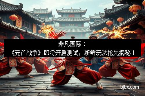 非凡国际：《元首战争》即将开启测试，新鲜玩法抢先揭秘！