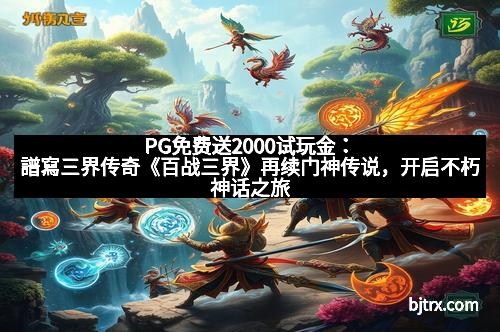 PG免费送2000试玩金：譜寫三界传奇《百战三界》再续门神传说，开启不朽神话之旅