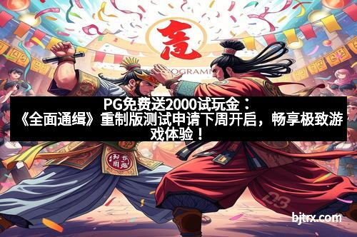 PG免费送2000试玩金：《全面通缉》重制版测试申请下周开启，畅享极致游戏体验！