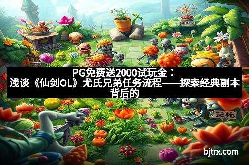 PG免费送2000试玩金：浅谈《仙剑OL》尤氏兄弟任务流程——探索经典副本背后的秘密旅程