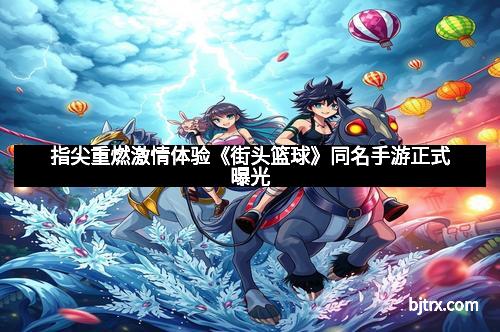 指尖重燃激情体验《街头篮球》同名手游正式曝光